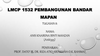 LMCP 1532 PEMBANGUNAN BANDAR
MAPAN
TUGASAN 8:
NAMA:
ANIS KHAIRINA BINTI MAHZAN
(A166395)
PENSYARAH:
PROF. DATO’ IR. DR. RIZA ATIQ ABDULLAH O.K. RAHMAT
 