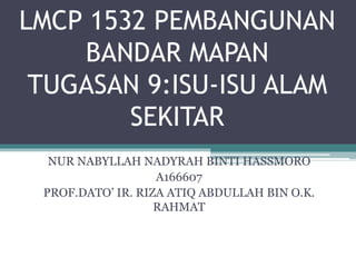 LMCP 1532 PEMBANGUNAN
BANDAR MAPAN
TUGASAN 9:ISU-ISU ALAM
SEKITAR
NUR NABYLLAH NADYRAH BINTI HASSMORO
A166607
PROF.DATO’ IR. RIZA ATIQ ABDULLAH BIN O.K.
RAHMAT
 