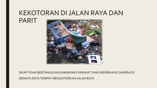 KEKOTORAN DI JALAN RAYA DAN
PARIT
SIKAPTIDAK BERTANGGUNGJAWAB MASYARAKATYANG MEMBUANG SAMPAH DI
MERATA-RATATEMPAT MENGOTORKAN JALAN RAYA
 