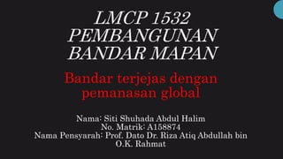LMCP 1532
PEMBANGUNAN
BANDAR MAPAN
Bandar terjejas dengan
pemanasan global
Nama: Siti Shuhada Abdul Halim
No. Matrik: A158874
Nama Pensyarah: Prof. Dato Dr. Riza Atiq Abdullah bin
O.K. Rahmat
 
