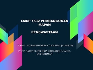 LMCP 1532 PEMBANGUNAN
MAPAN
PENSWASTAAN
NAMA : NURSHAHIDA BINTI KASUNI (A148827)
PROF DATO’ IR. DR RIZA ATIQ ABDULLAH B.
O.K RAHMAN
 