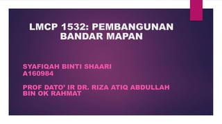 LMCP 1532: PEMBANGUNAN
BANDAR MAPAN
SYAFIQAH BINTI SHAARI
A160984
PROF DATO’ IR DR. RIZA ATIQ ABDULLAH
BIN OK RAHMAT
 