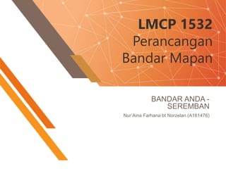 LMCP 1532
Perancangan
Bandar Mapan
BANDAR ANDA -
SEREMBAN
Nur’Aina Farhana bt Norzelan (A161476)
 