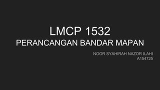 LMCP 1532
PERANCANGAN BANDAR MAPAN
NOOR SYAHIRAH NAZOR ILAHI
A154725
 