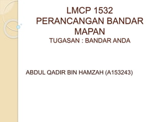 LMCP 1532
PERANCANGAN BANDAR
MAPAN
TUGASAN : BANDAR ANDA
ABDUL QADIR BIN HAMZAH (A153243)
 