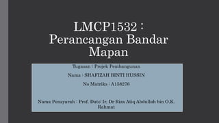 LMCP1532 :
Perancangan Bandar
Mapan
Tugasan : Projek Pembangunan
Nama : SHAFIZAH BINTI HUSSIN
No Matriks : A158276
Nama Pensyarah : Prof. Dato’ Ir. Dr Riza Atiq Abdullah bin O.K.
Rahmat
 