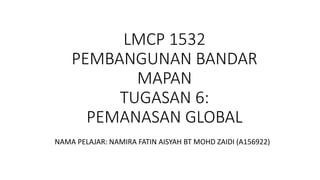 LMCP 1532
PEMBANGUNAN BANDAR
MAPAN
TUGASAN 6:
PEMANASAN GLOBAL
NAMA PELAJAR: NAMIRA FATIN AISYAH BT MOHD ZAIDI (A156922)
 