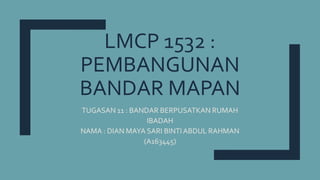 LMCP 1532 :
PEMBANGUNAN
BANDAR MAPAN
TUGASAN 11 : BANDAR BERPUSATKAN RUMAH
IBADAH
NAMA : DIAN MAYA SARI BINTIABDUL RAHMAN
(A163445)
 