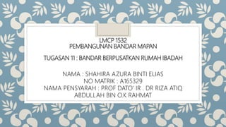 LMCP 1532
PEMBANGUNAN BANDAR MAPAN
TUGASAN 11 : BANDAR BERPUSATKAN RUMAH IBADAH
NAMA : SHAHIRA AZURA BINTI ELIAS
NO MATRIK : A165329
NAMA PENSYARAH : PROF DATO’ IR . DR RIZA ATIQ
ABDULLAH BIN O.K RAHMAT
 