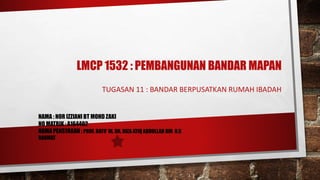 LMCP 1532 : PEMBANGUNAN BANDAR MAPAN
TUGASAN 11 : BANDAR BERPUSATKAN RUMAH IBADAH
NAMA : NOR IZZIANI BT MOHD ZAKI
NO MATRIK : A164402
NAMA PENSYARAH : PROF. DATO’ IR. DR. RIZA ATIQ ABDULLAH BIN O.K
RAHMAT
 