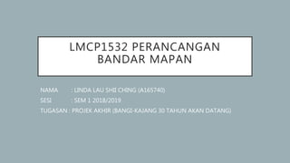 LMCP1532 PERANCANGAN
BANDAR MAPAN
NAMA : LINDA LAU SHII CHING (A165740)
SESI : SEM 1 2018/2019
TUGASAN : PROJEK AKHIR (BANGI-KAJANG 30 TAHUN AKAN DATANG)
 