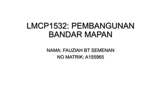 LMCP1532: PEMBANGUNAN
BANDAR MAPAN
NAMA: FAUZIAH BT SEMENAN
NO MATRIK: A155965
 