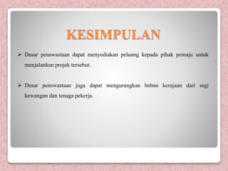 KESIMPULAN
 Dasar penswastaan dapat menyediakan peluang kepada pihak pemaju untuk
menjalankan projek tersebut.
 Dasar penswastaan juga dapat mengurangkan beban kerajaan dari segi
kewangan dan tenaga pekerja.
 