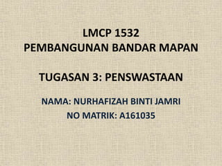 LMCP 1532
PEMBANGUNAN BANDAR MAPAN
TUGASAN 3: PENSWASTAAN
NAMA: NURHAFIZAH BINTI JAMRI
NO MATRIK: A161035
 