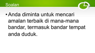 Soalan
•Anda diminta untuk mencari
amalan terbaik di mana-mana
bandar, termasuk bandar tempat
anda duduk.
 