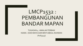 LMCP1532 :
PEMBANGUNAN
BANDAR MAPAN
TUGASAN 4 : AMALANTERBAIK
NAMA : DIAN MAYA SARI BINTIABDUL RAHMAN
(A163445)
 