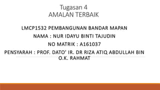 Tugasan 4
AMALAN TERBAIK
LMCP1532 PEMBANGUNAN BANDAR MAPAN
NAMA : NUR IDAYU BINTI TAJUDIN
NO MATRIK : A161037
PENSYARAH : PROF. DATO’ IR. DR RIZA ATIQ ABDULLAH BIN
O.K. RAHMAT
 