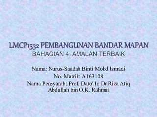 Nama: Nurus-Saadah Binti Mohd Ismadi
No. Matrik: A163108
Nama Pensyarah: Prof. Dato' Ir. Dr Riza Atiq
Abdullah bin O.K. Rahmat
 