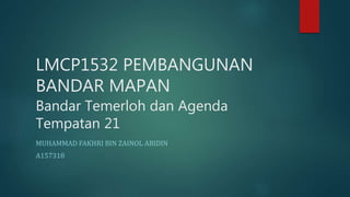 LMCP1532 PEMBANGUNAN
BANDAR MAPAN
Bandar Temerloh dan Agenda
Tempatan 21
MUHAMMAD FAKHRI BIN ZAINOL ABIDIN
A157318
 