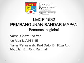 LMCP 1532
PEMBANGUNAN BANDAR MAPAN
Pemanasan global
Nama: Chew Lee Yee
No Matrik: A161115
Nama Pensyarah: Prof Dato’ Dr. Riza Atiq
Abdullah Bin O.K Rahmat
 