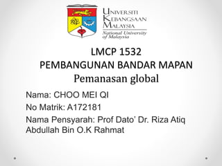 LMCP 1532
PEMBANGUNAN BANDAR MAPAN
Pemanasan global
Nama: CHOO MEI QI
No Matrik: A172181
Nama Pensyarah: Prof Dato’ Dr. Riza Atiq
Abdullah Bin O.K Rahmat
 