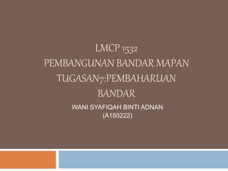 LMCP 1532
PEMBANGUNAN BANDAR MAPAN
TUGASAN7:PEMBAHARUAN
BANDAR
WANI SYAFIQAH BINTI ADNAN
(A150222)
 