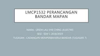 LMCP1532 PERANCANGAN
BANDAR MAPAN
NAMA : LINDA LAU SHII CHING (A165740)
SESI : SEM 1 2018/2019
TUGASAN : CADANGAN MEMPERBAHARUI BANDAR (TUGASAN 7)
 