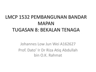 LMCP 1532 PEMBANGUNAN BANDAR
MAPAN
TUGASAN 8: BEKALAN TENAGA
Johannes Low Jun Wei A162627
Prof. Dato’ Ir Dr Riza Atiq Abdullah
bin O.K. Rahmat
 