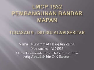 Nama : Muhammad Haziq bin Zainal
No matriks : A154533
Nama Pensyarah : Prof. Dato’ Ir. Dr. Riza
Atiq Abdullah bin O.K Rahmat
 