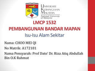 LMCP 1532
PEMBANGUNAN BANDAR MAPAN
Isu-Isu Alam Sekitar
Nama: CHOO MEI QI
No Matrik: A172181
Nama Pensyarah: Prof Dato’ Dr. Riza Atiq Abdullah
Bin O.K Rahmat
 
