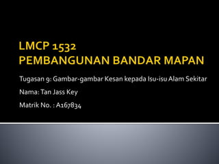 Tugasan 9: Gambar-gambar Kesan kepada Isu-isu Alam Sekitar
Nama:Tan Jass Key
Matrik No. : A167834
 