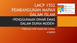 LMCP 1552
PEMBANGUNAN MAPAN
DALAM ISLAM
-PENGGUNAAN DINAR EMAS
DALAM DUNIA MODEN-
FIRDHAUS NOR HAKIM BIN ZAINAL
A168838
 