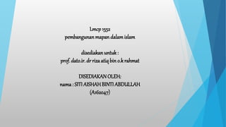 Lmcp 1552
pembangunanmapan dalamislam
disediakanuntuk:
prof. dato.ir. dr riza atiq bin o.krahmat
DISEDIAKANOLEH:
nama : SITI AISHAH BINTI ABDULLAH
(A162047)
 