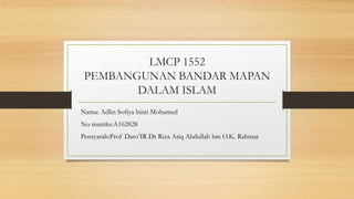LMCP 1552
PEMBANGUNAN BANDAR MAPAN
DALAM ISLAM
Nama: Adlin Sofiya binti Mohamed
No matriks:A162828
Pensyarah:Prof Dato’IR Dr Riza Atiq Abdullah bin O.K. Rahmat
 