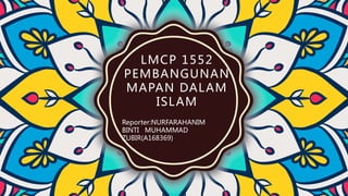 LMCP 1552
PEMBANGUNAN
MAPAN DALAM
ISLAM
Reporter:NURFARAHANIM
BINTI MUHAMMAD
ZUBIR(A168369)
 