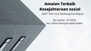 Amalan Terbaik
Kesejahteraan sosial
LMCP 1552 Citra Pembangunan Mapan
No matriks - A173650
Nur Fathin Khairiyah Abdul Malek
 