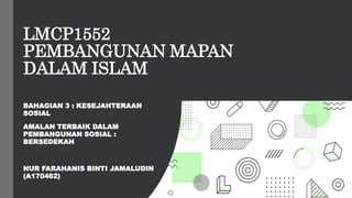 LMCP1552
PEMBANGUNAN MAPAN
DALAM ISLAM
BAHAGIAN 3 : KESEJAHTERAAN
SOSIAL
AMALAN TERBAIK DALAM
PEMBANGUNAN SOSIAL :
BERSEDEKAH
NUR FARAHANIS BINTI JAMALUDIN
(A170462)
 