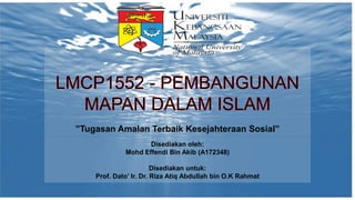”Tugasan Amalan Terbaik Kesejahteraan Sosial”
Disediakan oleh:
Mohd Effendi Bin Akib (A172348)
Disediakan untuk:
Prof. Dato’ Ir. Dr. Riza Atiq Abdullah bin O.K Rahmat
 