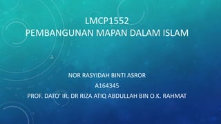 LMCP1552
PEMBANGUNAN MAPAN DALAM ISLAM
NOR RASYIDAH BINTI ASROR
A164345
PROF. DATO' IR. DR RIZA ATIQ ABDULLAH BIN O.K. RAHMAT
 