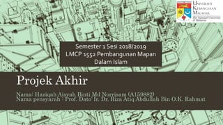 Projek Akhir
Nama: Haziqah Aisyah Binti Md Norrisam (A159882)
Nama pensyarah : Prof. Dato’ Ir. Dr. Riza Atiq Abdullah Bin O.K. Rahmat
Semester 1 Sesi 2018/2019
LMCP 1552 Pembangunan Mapan
Dalam Islam
 