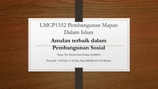 LMCP1552 Pembangunan Mapan
Dalam Islam
Amalan terbaik dalam
Pembangunan Sosial
Nama: Nor Hazzira binti Hazlan (A163675)
Pensyarah : Prof Dato’ Ir Dr Riza Atiq Abdullah bin O.K Rahmat
 