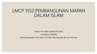 LMCP 1552:PEMBANGUNAN MAPAN
DALAM ISLAM
.
Nama: Nur Hana Syakirah Bt Zaimi
No.Matrik: A169950
Nama Pensyarah: Prof. Dato’ Ir. Dr Riza Atiq Abdullah Bin O.K. Rahmat
 