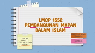 LMCP 1552
PEMBANGUNAN MAPAN
DALAM ISLAM
AMALAN
TERBAIK
KESEJAHTERAAN
SOSIAL
NORAIZAH BINTI
JAKARTA
A170748
 