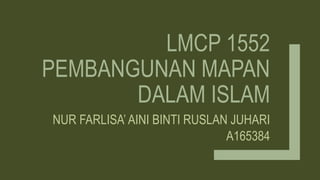 LMCP 1552
PEMBANGUNAN MAPAN
DALAM ISLAM
NUR FARLISA’ AINI BINTI RUSLAN JUHARI
A165384
 