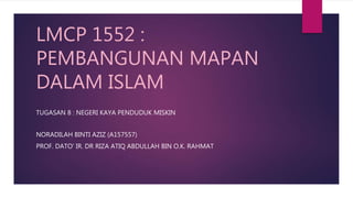 LMCP 1552 :
PEMBANGUNAN MAPAN
DALAM ISLAM
TUGASAN 8 : NEGERI KAYA PENDUDUK MISKIN
NORADILAH BINTI AZIZ (A157557)
PROF. DATO’ IR. DR RIZA ATIQ ABDULLAH BIN O.K. RAHMAT
 