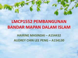 LMCP1552 PEMBANGUNAN
BANDAR MAPAN DALAM ISLAM
HAIRINE MASINDAI – A154432
AUDREY CHIN LEE PENG – A154130
 