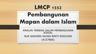 LMCP 1552
Pembangunan
Mapan dalam Islam
AMALAN TERBAIK DALAM PEMBANGUNAN
SOSIAL
NUR NADHIRA NAJWA BINTI ROSZAINI
(A157806)
 