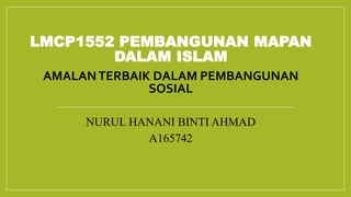 LMCP1552 PEMBANGUNAN MAPAN
DALAM ISLAM
AMALANTERBAIK DALAM PEMBANGUNAN
SOSIAL
NURUL HANANI BINTI AHMAD
A165742
 