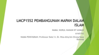 LMCP1552 PEMBANGUNAN MAPAN DALAM
ISLAM
NAMA: NURUL HANANI BT AHMAD
A165742
NAMA PENSYARAH: Professor Dato' Ir. Dr. Riza Atiq bin Orang Kaya
Rahmat
 
