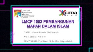 NAMA : Ahmad Ezzudin Bin Zakariah
NO MATRIK : A167810
PENSYARAH : Prof. Dato’ IR. Dr. Riza Atiq Abdullah
 